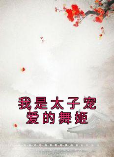 《我是太子宠爱的舞姬》小说章节目录免费试读 柳诗诗江榆白小说全文
