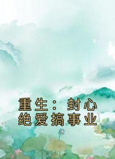 《重生：封心绝爱搞事业》小说章节目录免费阅读 陆鸿刘楚月小说阅读