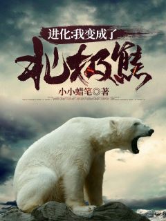 《进化：我变成了北极熊》小说章节目录精彩试读 白洋熊妈小说全文